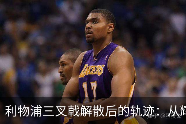 利物浦三叉戟解散后的轨迹：从辉煌到新篇章