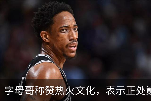 字母哥称赞热火文化，表示正处巅峰状态